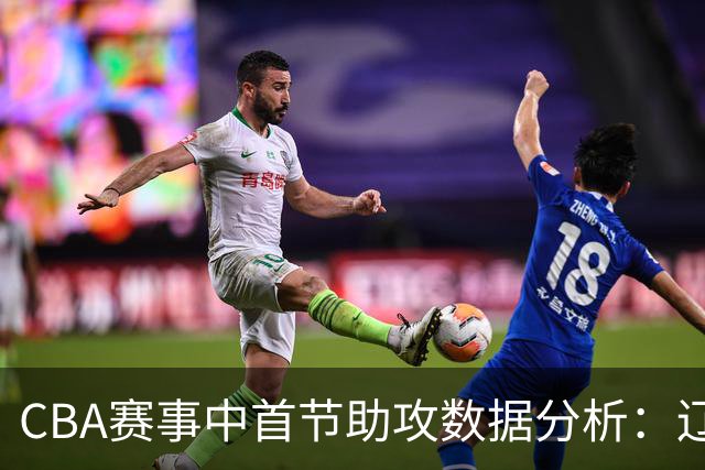 CBA赛事中首节助攻数据分析：辽宁与广厦对比